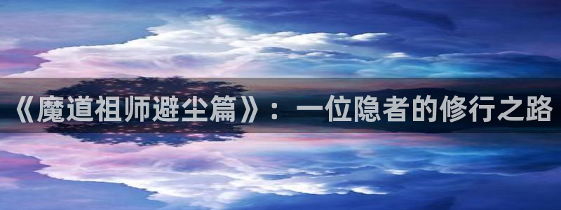 漫蛙manwa2免费漫画登录入口：《魔道祖师避尘篇》：一位隐者的修行之路