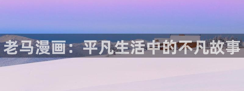 漫蛙漫画在线观看免费：老马漫画：平凡生活中的不凡故事