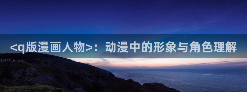 漫蛙2韩漫免费：<q版漫画人物>：动漫中的形象与角色理解
