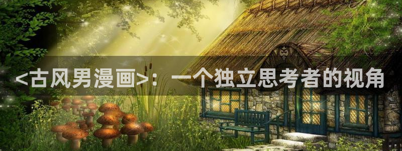 漫蛙最新最狂最火的漫画网站：<古风男漫画>：一个独立思考者的视角