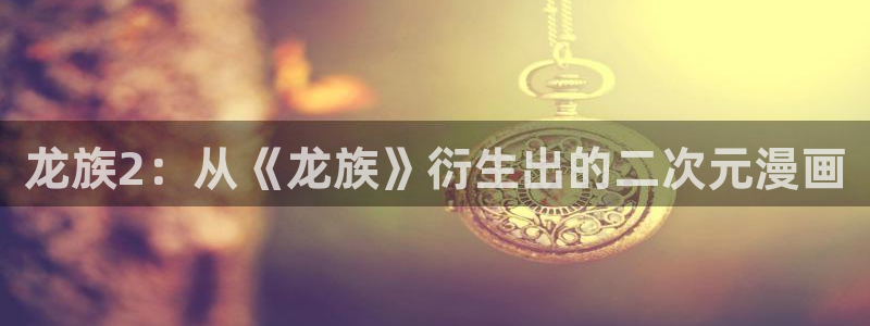 漫蛙免费漫画入口页面在哪里：龙族2：从《龙族》衍生出的二次元漫画
