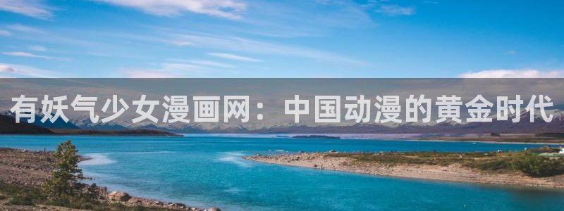 如何下载漫蛙漫画app：有妖气少女漫画网：中国动漫的黄金时代